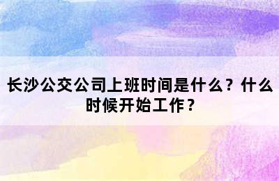 长沙公交公司上班时间是什么？什么时候开始工作？