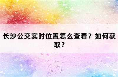 长沙公交实时位置怎么查看？如何获取？