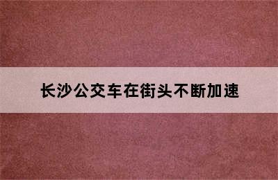 长沙公交车在街头不断加速