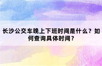 长沙公交车晚上下班时间是什么？如何查询具体时间？
