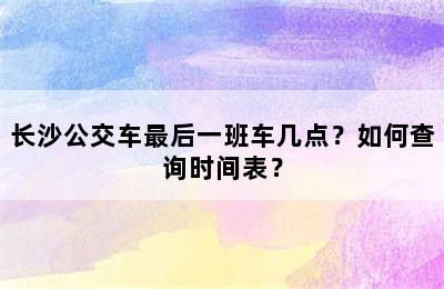 长沙公交车最后一班车几点？如何查询时间表？