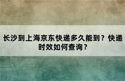 长沙到上海京东快递多久能到？快递时效如何查询？