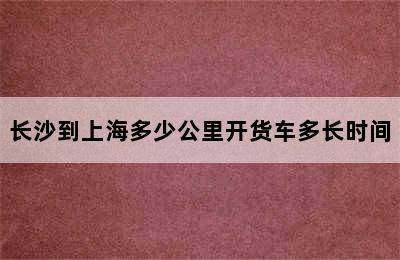 长沙到上海多少公里开货车多长时间