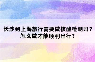 长沙到上海旅行需要做核酸检测吗？怎么做才能顺利出行？