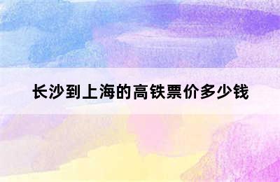 长沙到上海的高铁票价多少钱