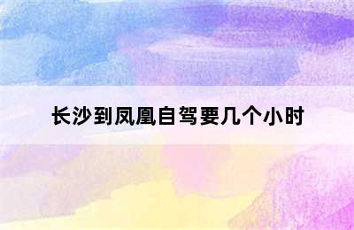 长沙到凤凰自驾要几个小时