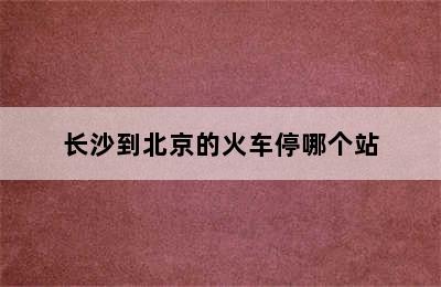 长沙到北京的火车停哪个站