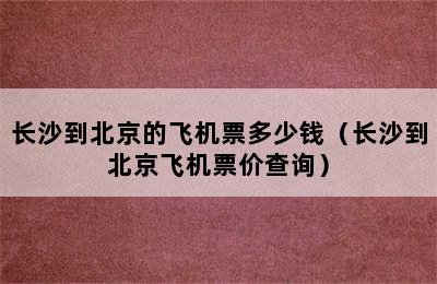 长沙到北京的飞机票多少钱（长沙到北京飞机票价查询）