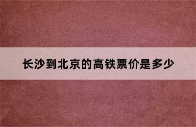 长沙到北京的高铁票价是多少