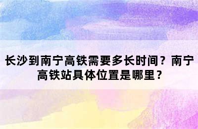 长沙到南宁高铁需要多长时间？南宁高铁站具体位置是哪里？