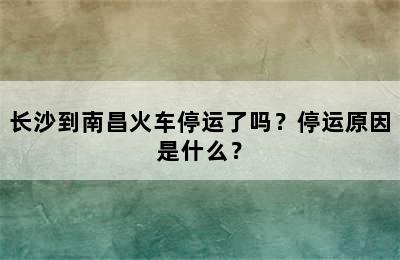长沙到南昌火车停运了吗？停运原因是什么？