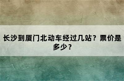 长沙到厦门北动车经过几站？票价是多少？