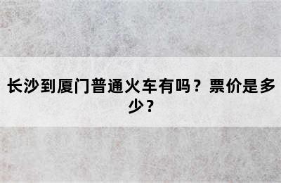 长沙到厦门普通火车有吗？票价是多少？