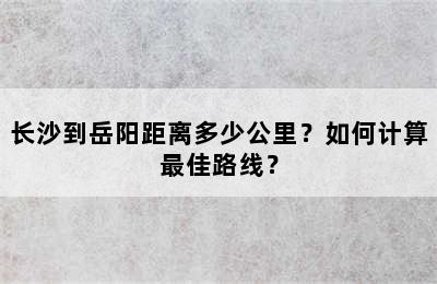 长沙到岳阳距离多少公里？如何计算最佳路线？