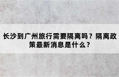 长沙到广州旅行需要隔离吗？隔离政策最新消息是什么？