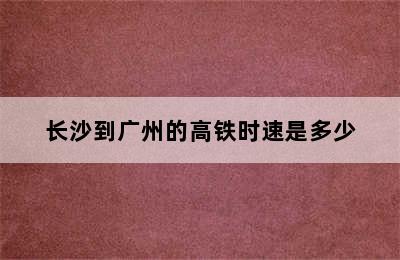 长沙到广州的高铁时速是多少