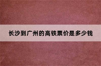 长沙到广州的高铁票价是多少钱