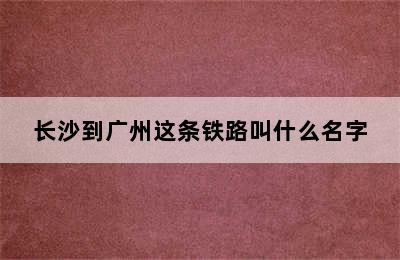 长沙到广州这条铁路叫什么名字