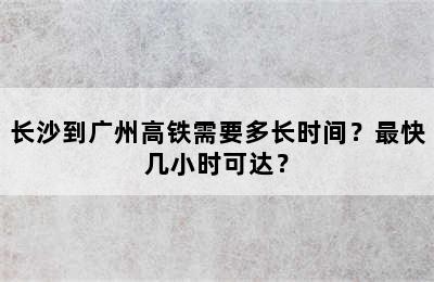 长沙到广州高铁需要多长时间？最快几小时可达？