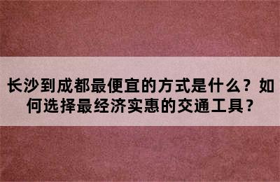 长沙到成都最便宜的方式是什么？如何选择最经济实惠的交通工具？