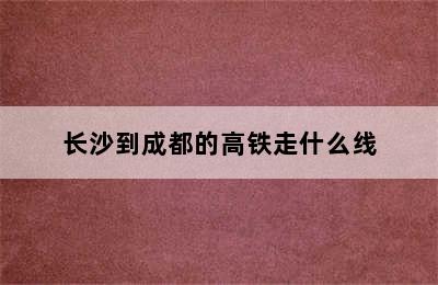 长沙到成都的高铁走什么线