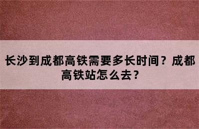 长沙到成都高铁需要多长时间？成都高铁站怎么去？