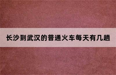 长沙到武汉的普通火车每天有几趟