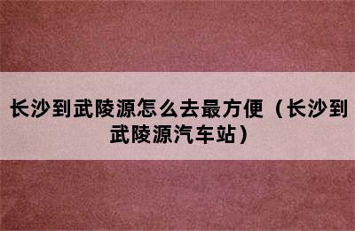 长沙到武陵源怎么去最方便（长沙到武陵源汽车站）