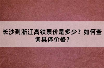 长沙到浙江高铁票价是多少？如何查询具体价格？