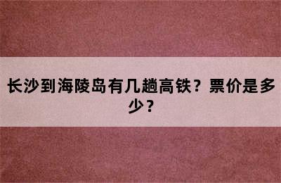 长沙到海陵岛有几趟高铁？票价是多少？