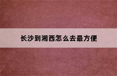 长沙到湘西怎么去最方便