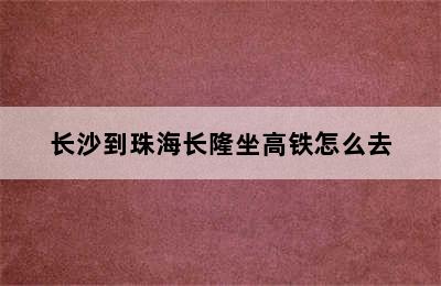 长沙到珠海长隆坐高铁怎么去