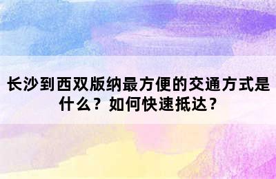 长沙到西双版纳最方便的交通方式是什么？如何快速抵达？