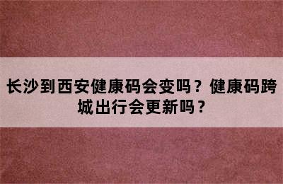 长沙到西安健康码会变吗？健康码跨城出行会更新吗？