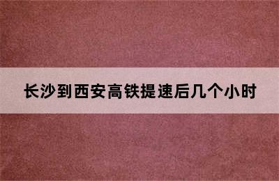 长沙到西安高铁提速后几个小时