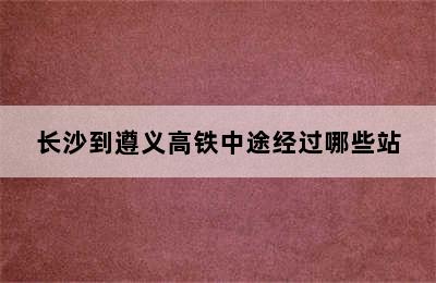 长沙到遵义高铁中途经过哪些站