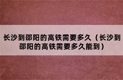 长沙到邵阳的高铁需要多久（长沙到邵阳的高铁需要多久能到）