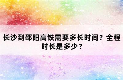 长沙到邵阳高铁需要多长时间？全程时长是多少？