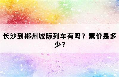 长沙到郴州城际列车有吗？票价是多少？
