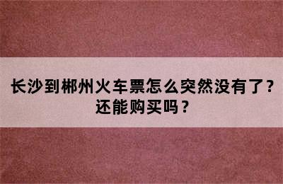 长沙到郴州火车票怎么突然没有了？还能购买吗？