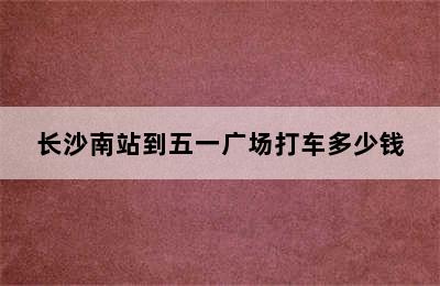 长沙南站到五一广场打车多少钱