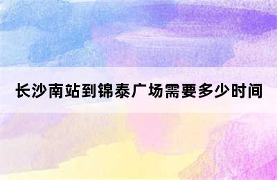 长沙南站到锦泰广场需要多少时间