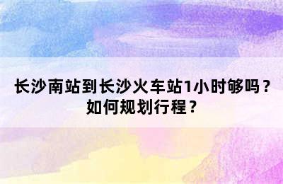长沙南站到长沙火车站1小时够吗？如何规划行程？