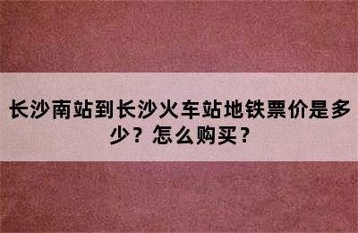 长沙南站到长沙火车站地铁票价是多少？怎么购买？