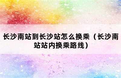 长沙南站到长沙站怎么换乘（长沙南站站内换乘路线）