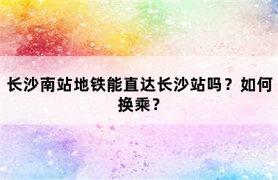 长沙南站地铁能直达长沙站吗？如何换乘？