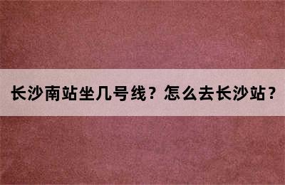 长沙南站坐几号线？怎么去长沙站？