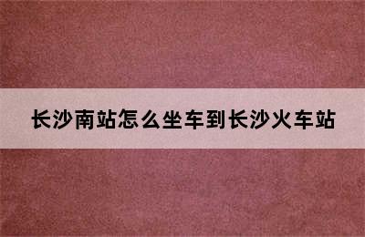 长沙南站怎么坐车到长沙火车站