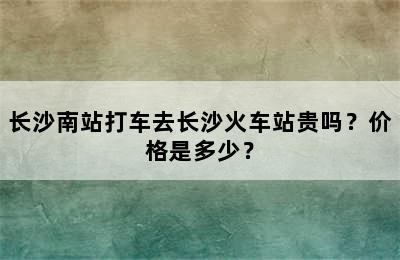 长沙南站打车去长沙火车站贵吗？价格是多少？