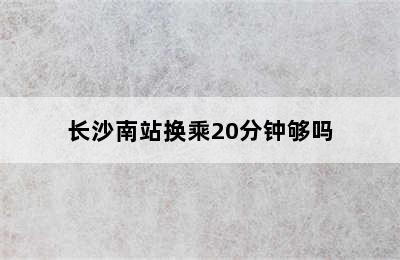 长沙南站换乘20分钟够吗